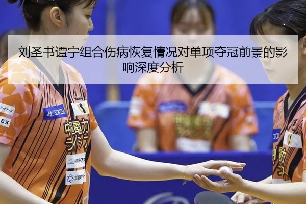 刘圣书谭宁组合伤病恢复情况对单项夺冠前景的影响深度分析